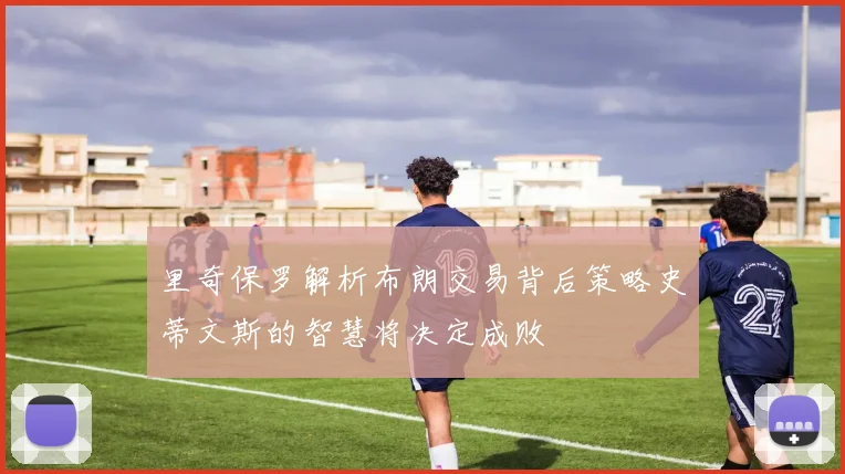里奇保罗解析布朗交易背后策略史蒂文斯的智慧将决定成败